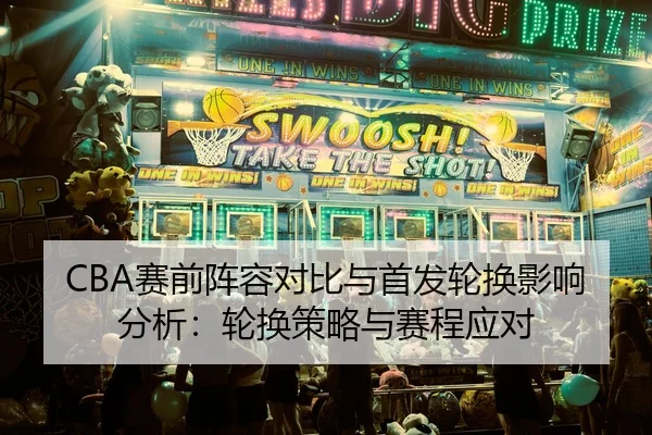 CBA赛前阵容对比与首发轮换影响分析：轮换策略与赛程应对