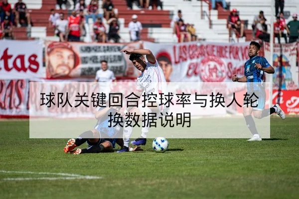 球队关键回合控球率与换人轮换数据说明